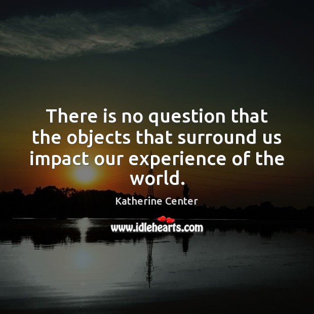 There is no question that the objects that surround us impact our experience of the world. Image
