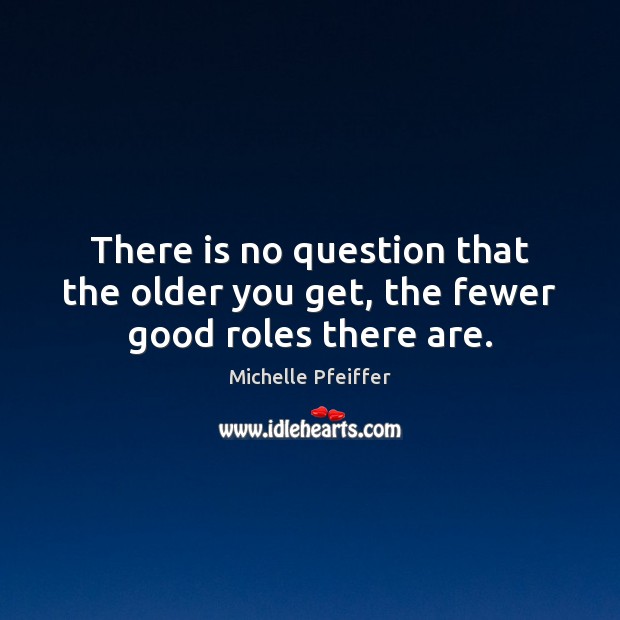 There is no question that the older you get, the fewer good roles there are. Michelle Pfeiffer Picture Quote