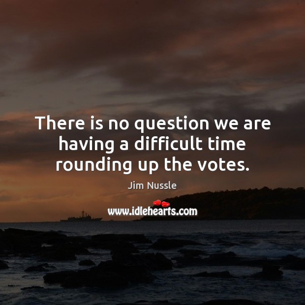 There is no question we are having a difficult time rounding up the votes. Jim Nussle Picture Quote