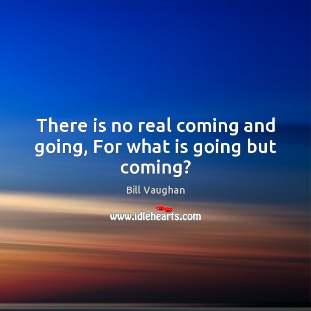 There is no real coming and going, For what is going but coming? Bill Vaughan Picture Quote