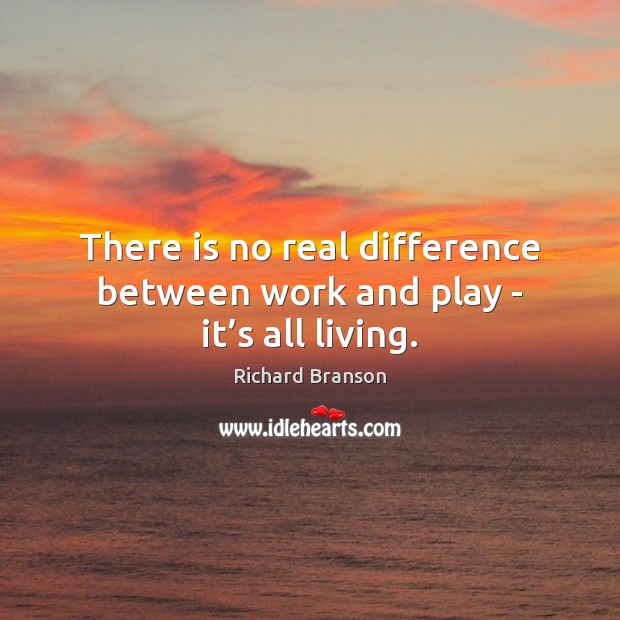 There is no real difference between work and play – it’s all living. Richard Branson Picture Quote
