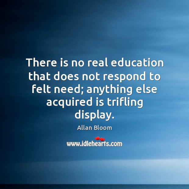 There is no real education that does not respond to felt need; Allan Bloom Picture Quote