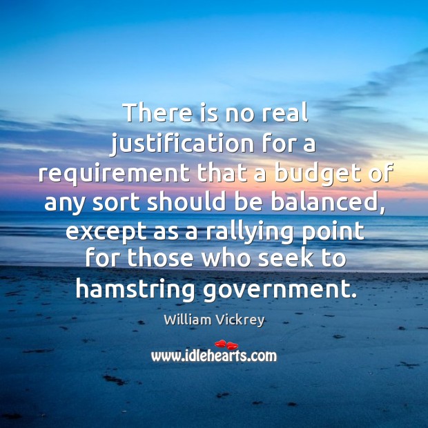 There is no real justification for a requirement that a budget of any sort should be balanced William Vickrey Picture Quote