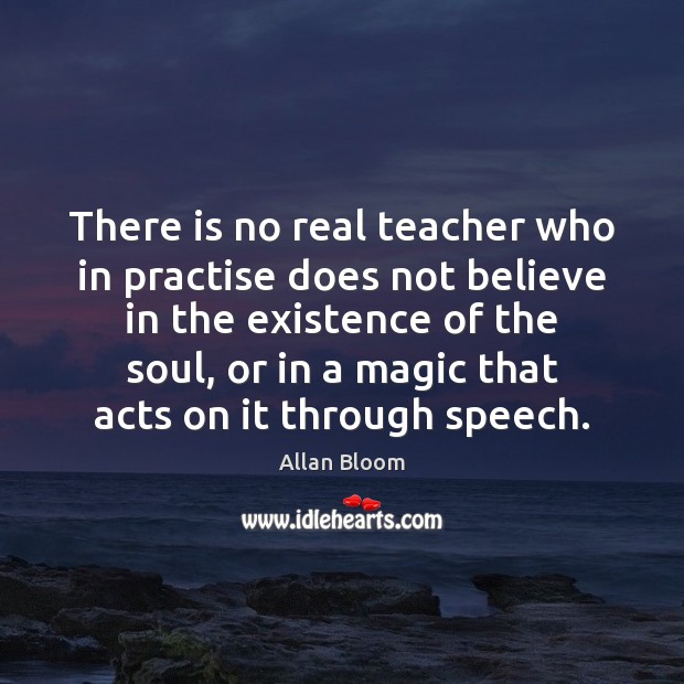 There is no real teacher who in practise does not believe in Allan Bloom Picture Quote