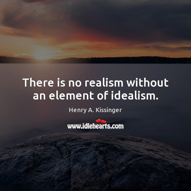 There is no realism without an element of idealism. Henry A. Kissinger Picture Quote