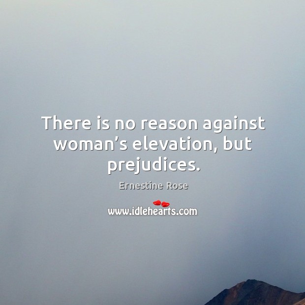 There is no reason against woman’s elevation, but prejudices. Ernestine Rose Picture Quote