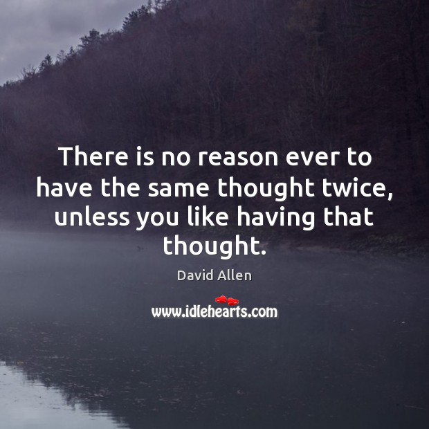 There is no reason ever to have the same thought twice, unless David Allen Picture Quote