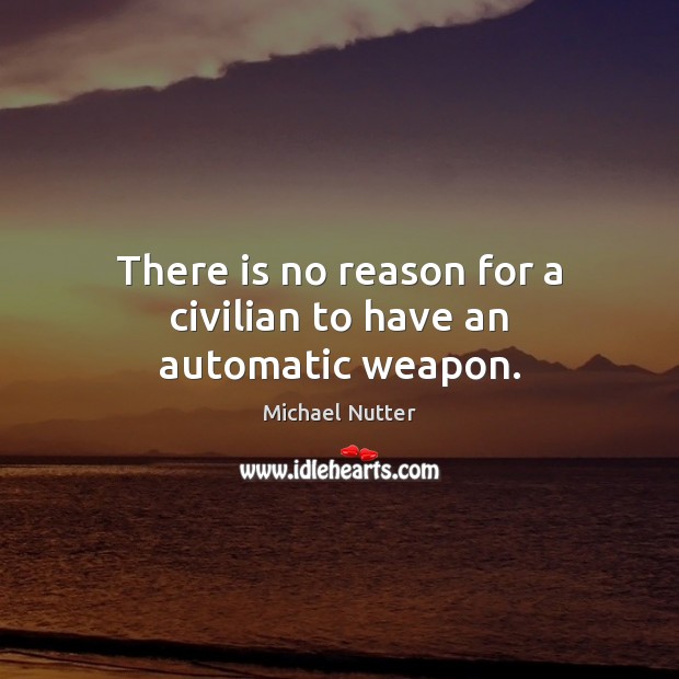 There is no reason for a civilian to have an automatic weapon. Michael Nutter Picture Quote