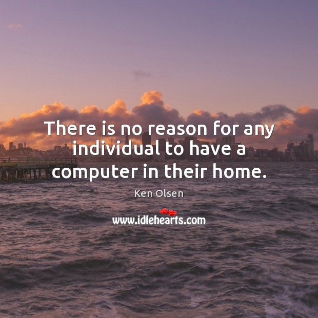 There is no reason for any individual to have a computer in their home. Ken Olsen Picture Quote