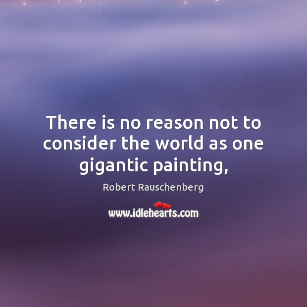 There is no reason not to consider the world as one gigantic painting, Robert Rauschenberg Picture Quote