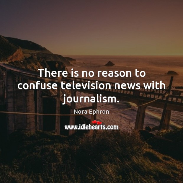 There is no reason to confuse television news with journalism. Image