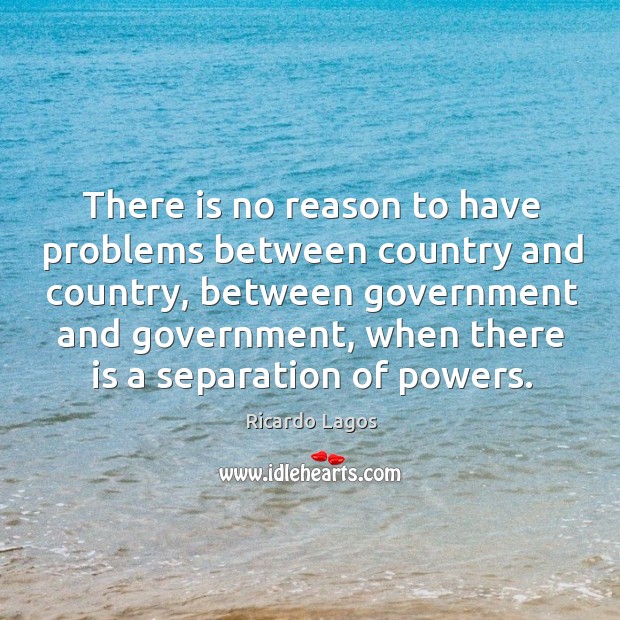 There is no reason to have problems between country and country, between government and Ricardo Lagos Picture Quote