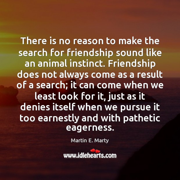 There is no reason to make the search for friendship sound like Martin E. Marty Picture Quote