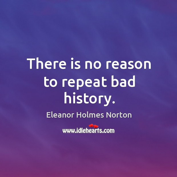 There is no reason to repeat bad history. Eleanor Holmes Norton Picture Quote