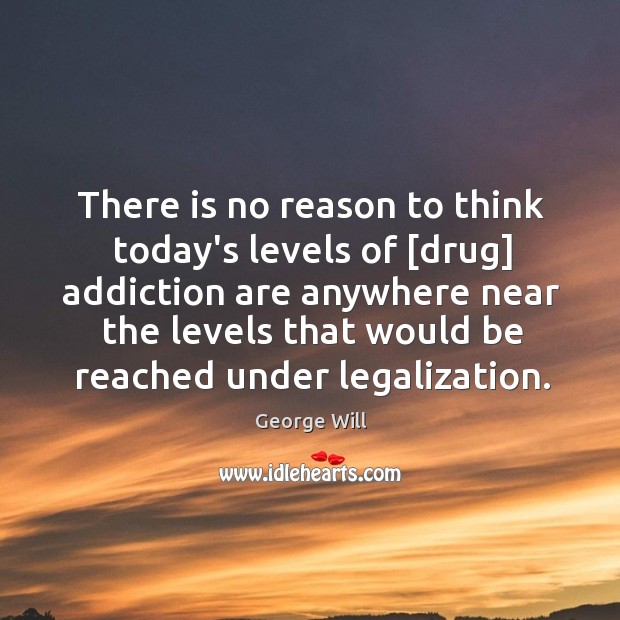 There is no reason to think today’s levels of [drug] addiction are George Will Picture Quote