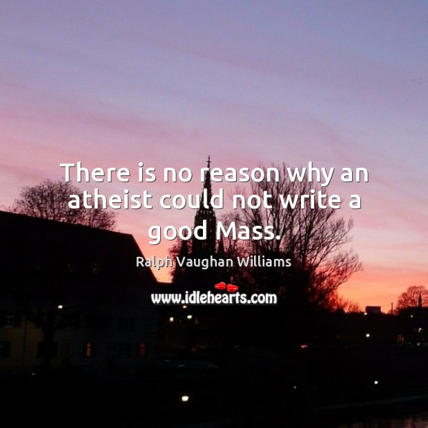 There is no reason why an atheist could not write a good Mass. Ralph Vaughan Williams Picture Quote