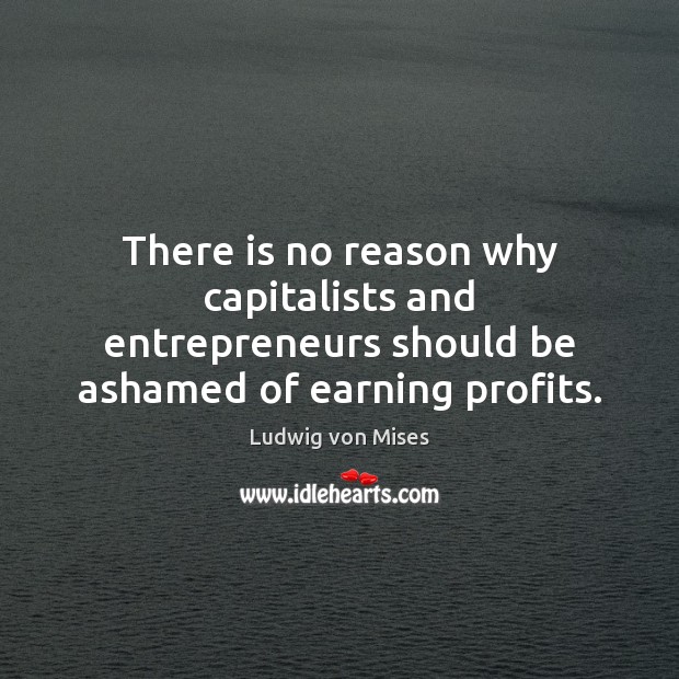 There is no reason why capitalists and entrepreneurs should be ashamed of earning profits. Ludwig von Mises Picture Quote