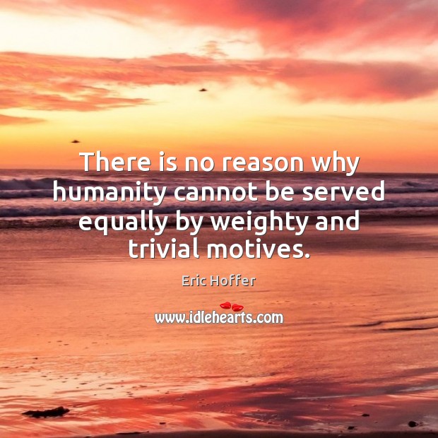There is no reason why humanity cannot be served equally by weighty and trivial motives. Eric Hoffer Picture Quote