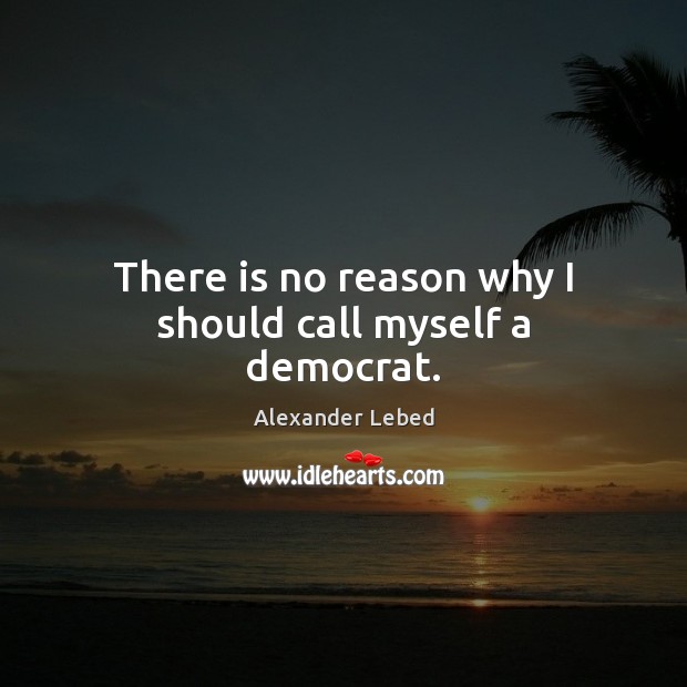 There is no reason why I should call myself a democrat. Alexander Lebed Picture Quote