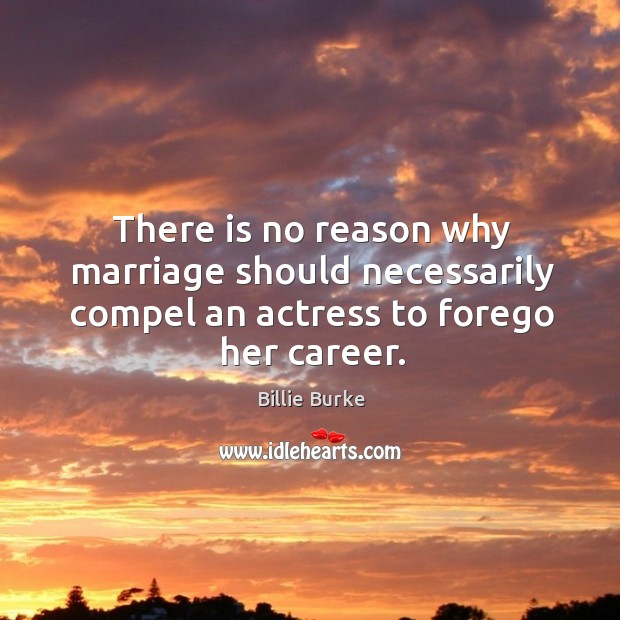 There is no reason why marriage should necessarily compel an actress to forego her career. Billie Burke Picture Quote