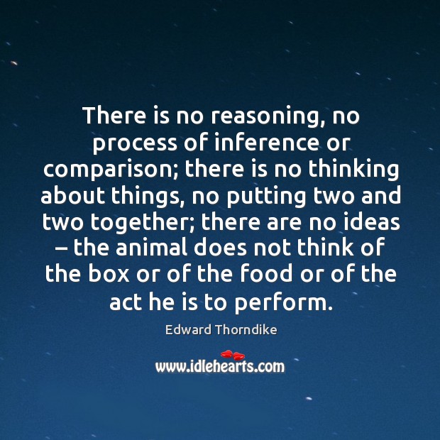 There is no reasoning, no process of inference or comparison; there is no thinking about things Edward Thorndike Picture Quote