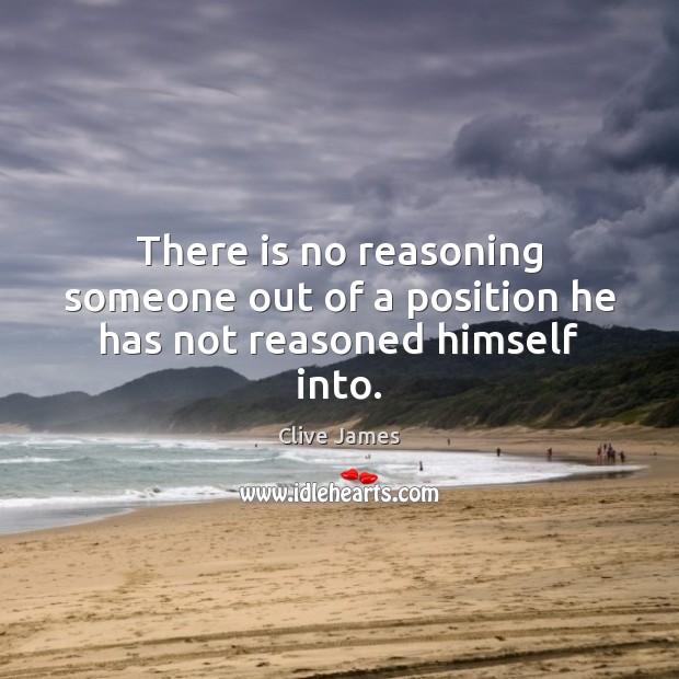 There is no reasoning someone out of a position he has not reasoned himself into. Clive James Picture Quote