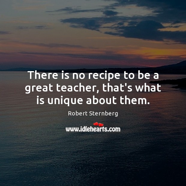 There is no recipe to be a great teacher, that’s what is unique about them. Robert Sternberg Picture Quote