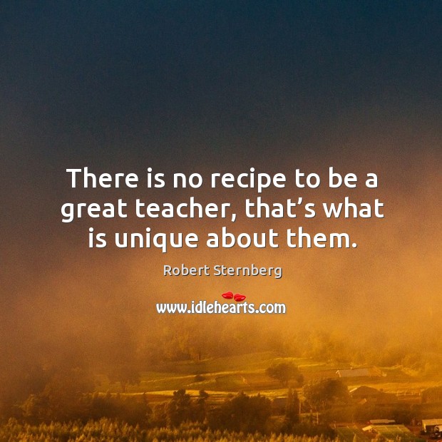 There is no recipe to be a great teacher, that’s what is unique about them. Robert Sternberg Picture Quote