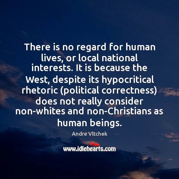 There is no regard for human lives, or local national interests. It 