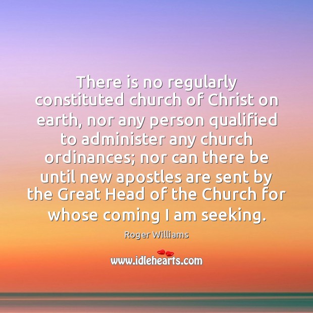 There is no regularly constituted church of Christ on earth, nor any Roger Williams Picture Quote