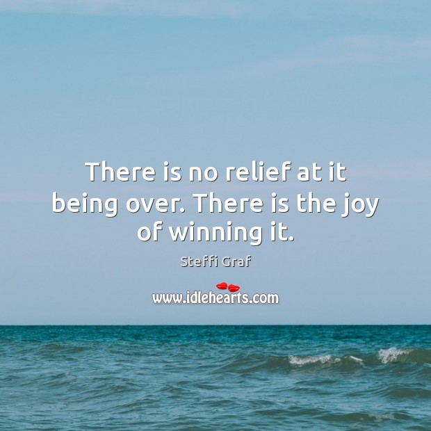 There is no relief at it being over. There is the joy of winning it. Steffi Graf Picture Quote