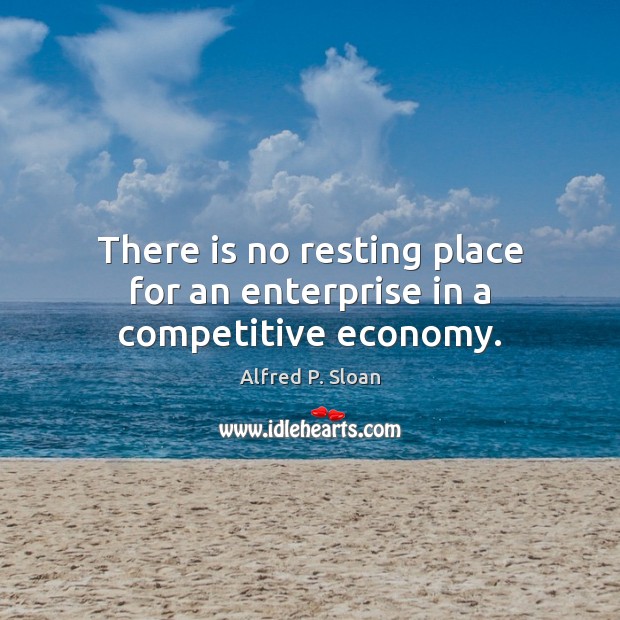 There is no resting place for an enterprise in a competitive economy. Alfred P. Sloan Picture Quote