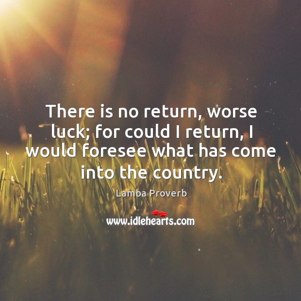 There is no return, worse luck; for could I return, I would foresee what has come into the country. Lamba Proverbs Image