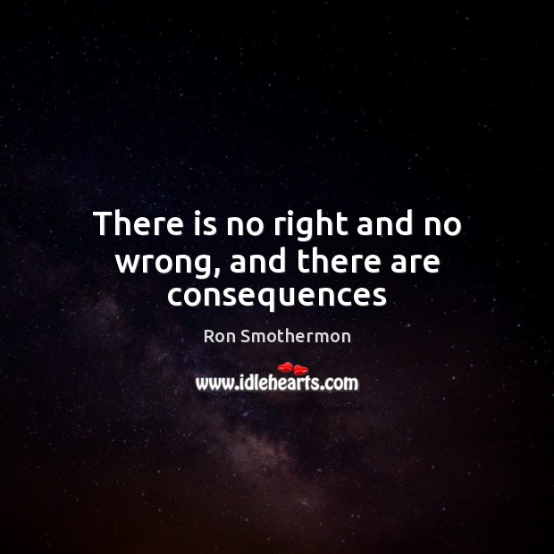 There is no right and no wrong, and there are consequences Ron Smothermon Picture Quote