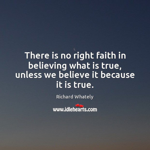There is no right faith in believing what is true, unless we Richard Whately Picture Quote
