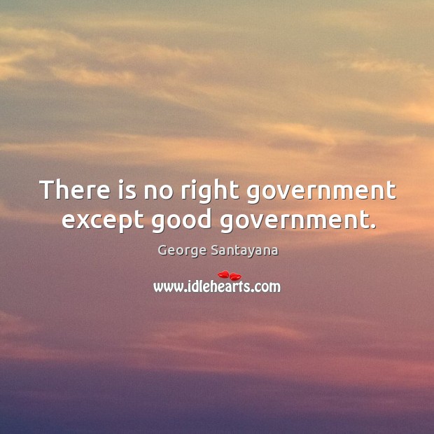 There is no right government except good government. George Santayana Picture Quote