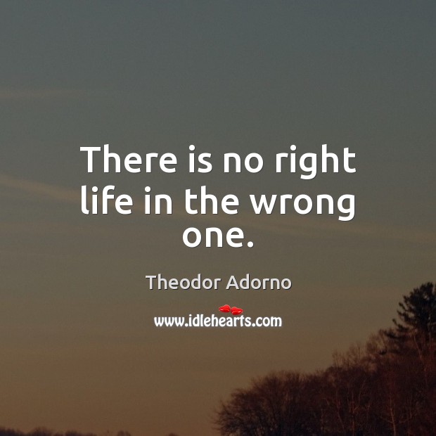 There is no right life in the wrong one. Theodor Adorno Picture Quote