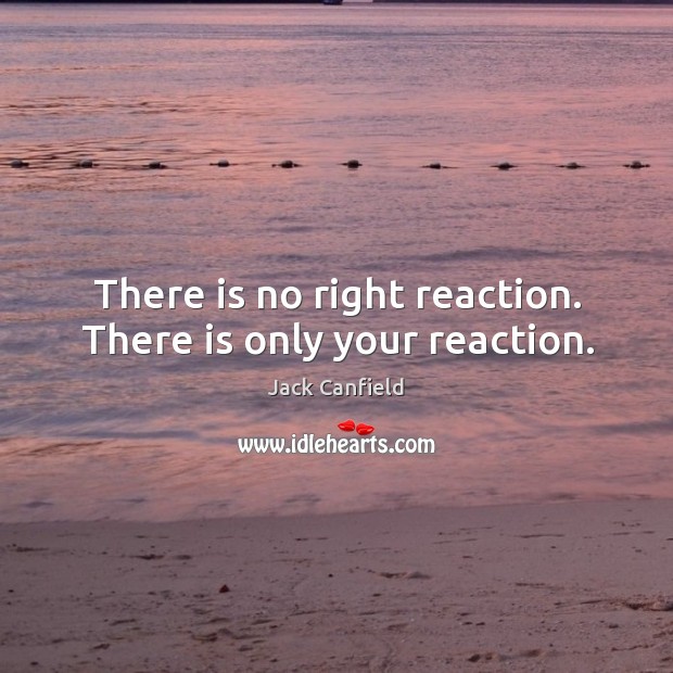 There is no right reaction. There is only your reaction. Jack Canfield Picture Quote