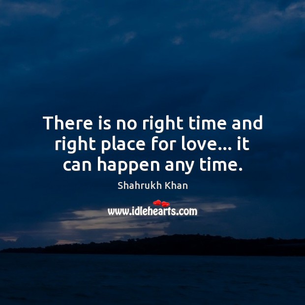 There is no right time and right place for love… it can happen any time. Shahrukh Khan Picture Quote
