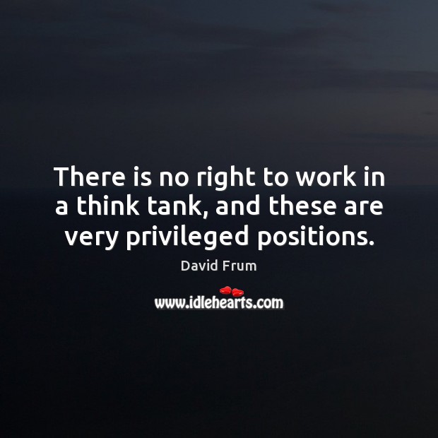 There is no right to work in a think tank, and these are very privileged positions. David Frum Picture Quote