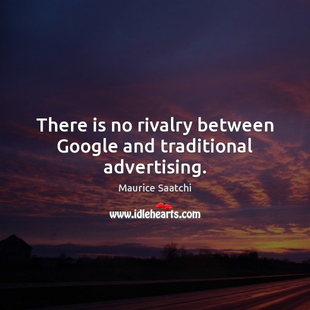 There is no rivalry between Google and traditional advertising. Maurice Saatchi Picture Quote