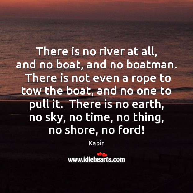 There is no river at all, and no boat, and no boatman. Kabir Picture Quote