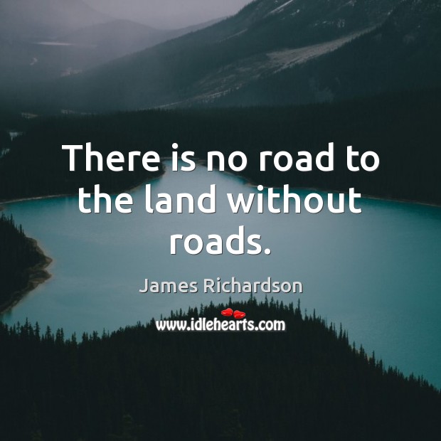 There is no road to the land without roads. James Richardson Picture Quote