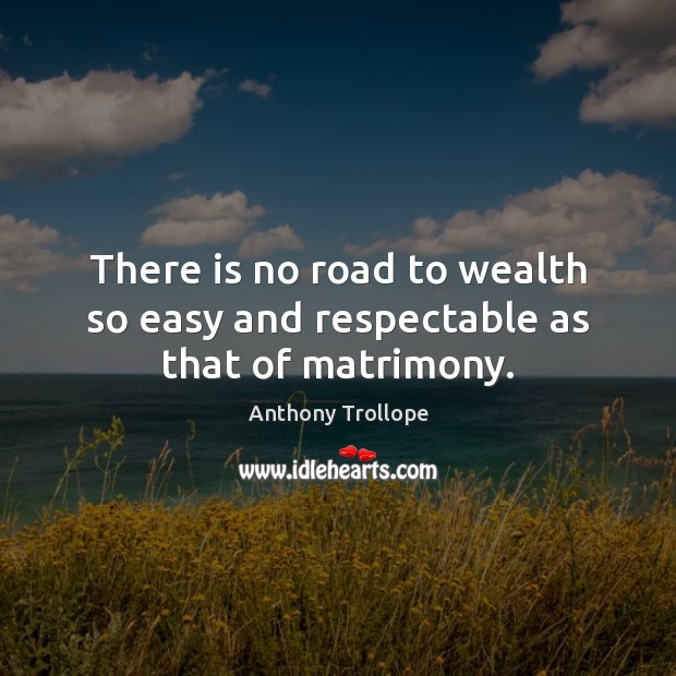There is no road to wealth so easy and respectable as that of matrimony. Anthony Trollope Picture Quote