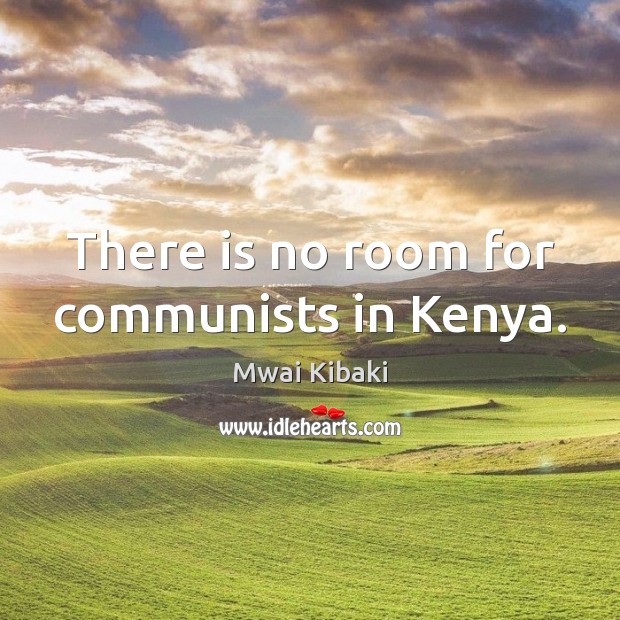 There is no room for communists in Kenya. Mwai Kibaki Picture Quote