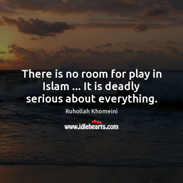 There is no room for play in Islam … It is deadly serious about everything. Image
