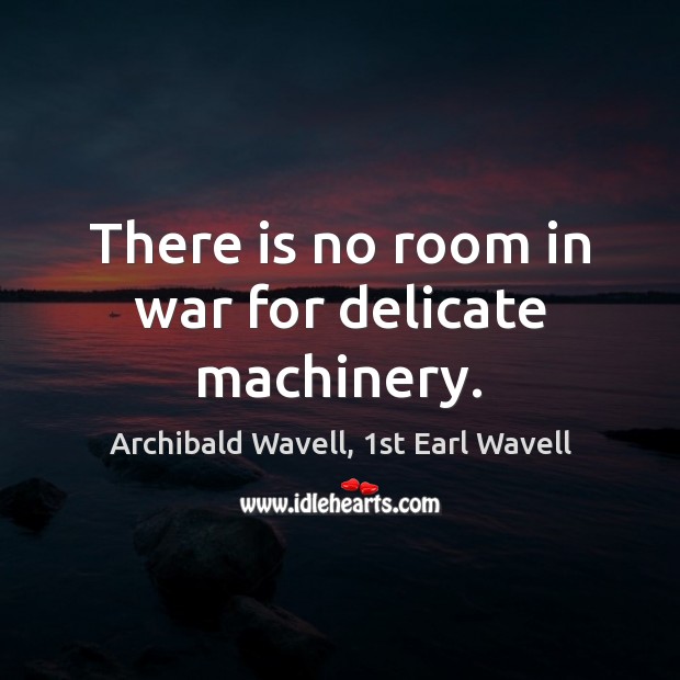There is no room in war for delicate machinery. Archibald Wavell, 1st Earl Wavell Picture Quote