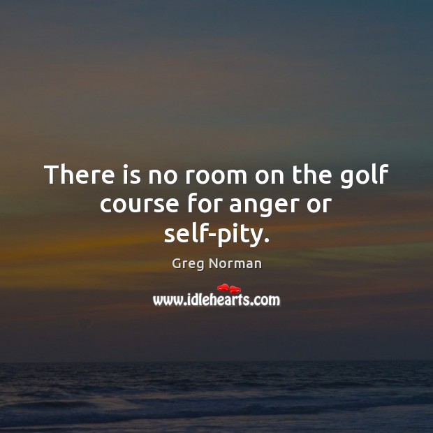 There is no room on the golf course for anger or self-pity. Greg Norman Picture Quote