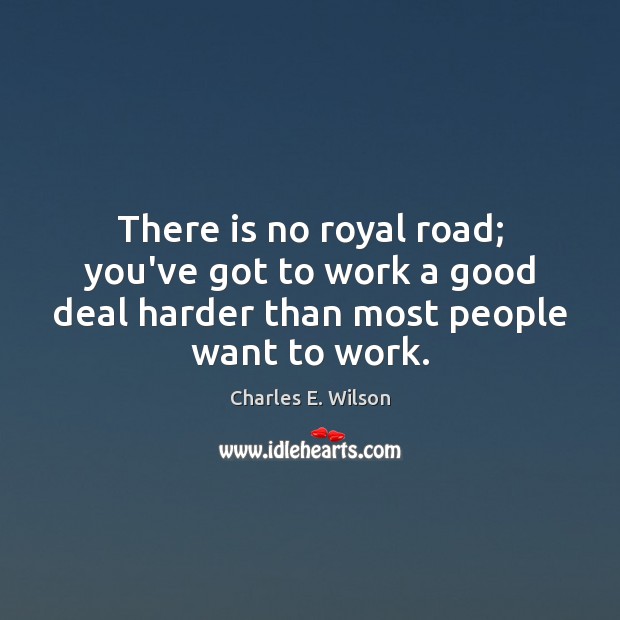 There is no royal road; you’ve got to work a good deal Charles E. Wilson Picture Quote