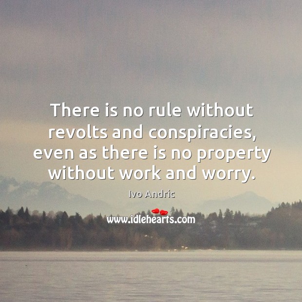 There is no rule without revolts and conspiracies, even as there is no property without work and worry. Ivo Andric Picture Quote